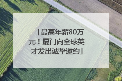 最高年薪80万元！厦门向全球英才发出诚挚邀约